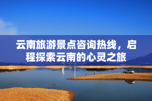 云南旅游景点咨询热线，启程探索云南的心灵之旅