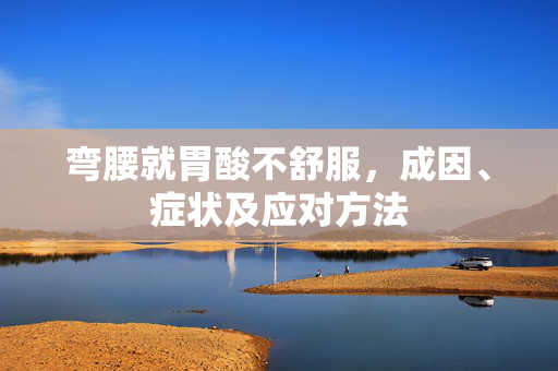 弯腰就胃酸不舒服，成因、症状及应对方法
