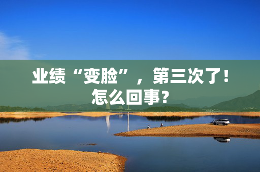业绩“变脸”，第三次了！怎么回事？