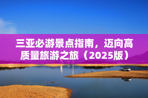 三亚必游景点指南，迈向高质量旅游之旅（2025版）