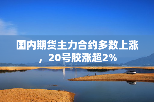 国内期货主力合约多数上涨，20号胶涨超2%