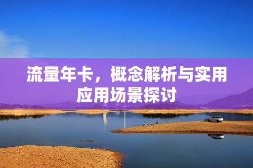 流量年卡，概念解析与实用应用场景探讨