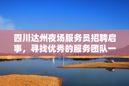 四川达州夜场服务员招聘启事，寻找优秀的服务团队一员