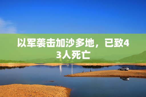 以军袭击加沙多地，已致43人死亡