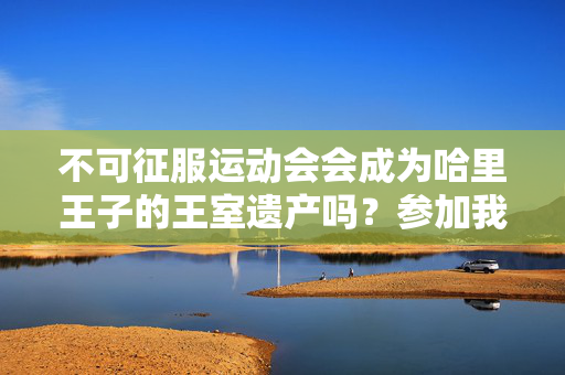 不可征服运动会会成为哈里王子的王室遗产吗？参加我们的投票，发表你的意见