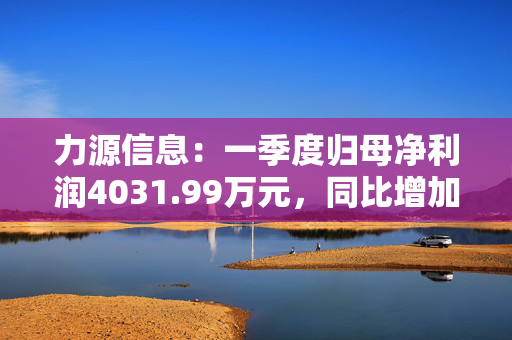 力源信息：一季度归母净利润4031.99万元，同比增加14.4%