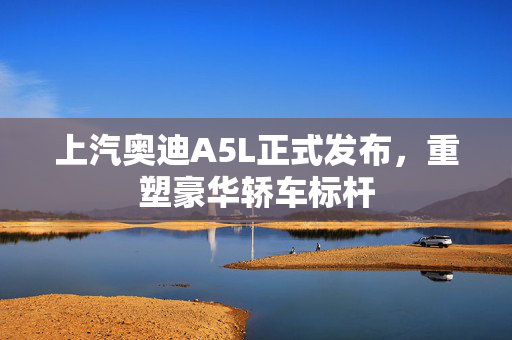 上汽奥迪A5L正式发布，重塑豪华轿车标杆