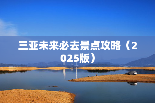 三亚未来必去景点攻略（2025版）