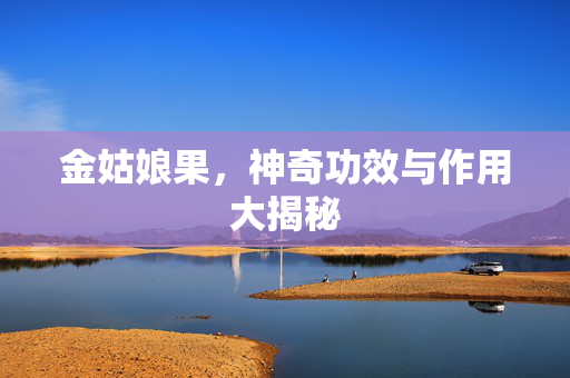 金姑娘果，神奇功效与作用大揭秘