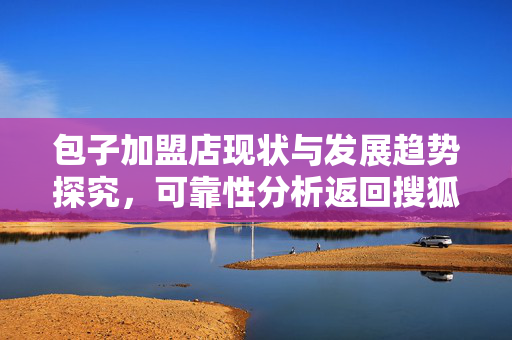包子加盟店现状与发展趋势探究，可靠性分析返回搜狐查看更多内容