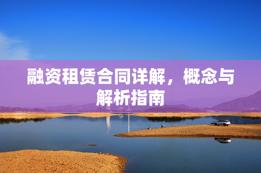 融资租赁合同详解，概念与解析指南