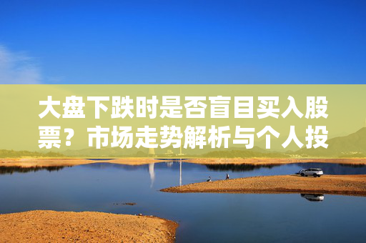 大盘下跌时是否盲目买入股票？市场走势解析与个人投资策略探讨