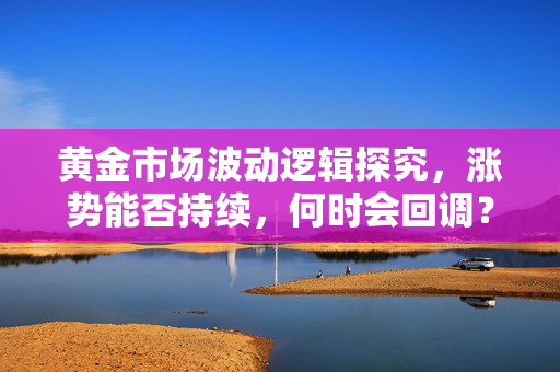 黄金市场波动逻辑探究，涨势能否持续，何时会回调？