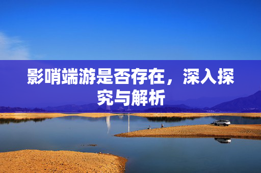 影哨端游是否存在，深入探究与解析