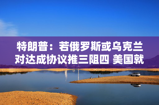 特朗普：若俄罗斯或乌克兰对达成协议推三阻四 美国就会“撒手”