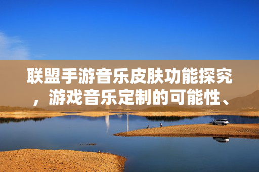 联盟手游音乐皮肤功能探究，游戏音乐定制的可能性、影响及是否自带音乐皮肤