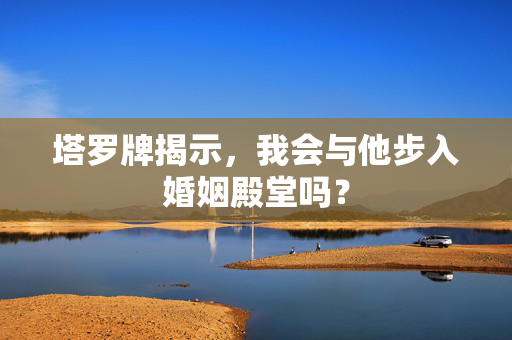 塔罗牌揭示，我会与他步入婚姻殿堂吗？