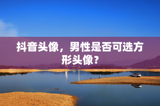 抖音头像，男性是否可选方形头像？