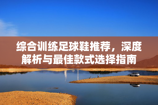 综合训练足球鞋推荐，深度解析与最佳款式选择指南