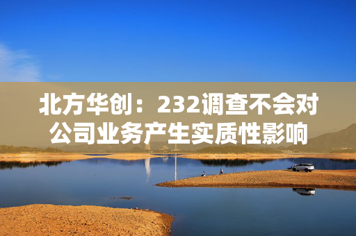 北方华创：232调查不会对公司业务产生实质性影响