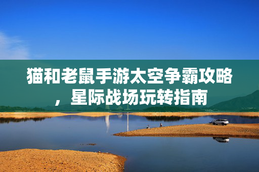 猫和老鼠手游太空争霸攻略，星际战场玩转指南