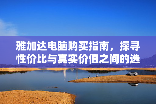 雅加达电脑购买指南，探寻性价比与真实价值之间的选择