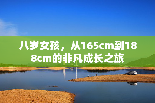 八岁女孩，从165cm到188cm的非凡成长之旅