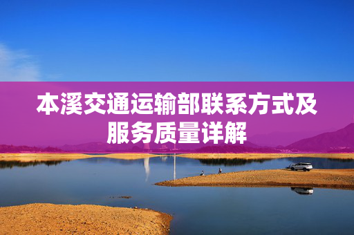 本溪交通运输部联系方式及服务质量详解