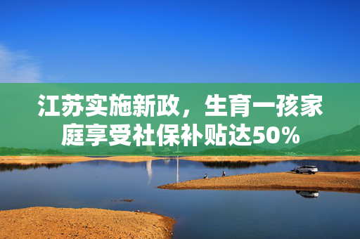 江苏实施新政，生育一孩家庭享受社保补贴达50%