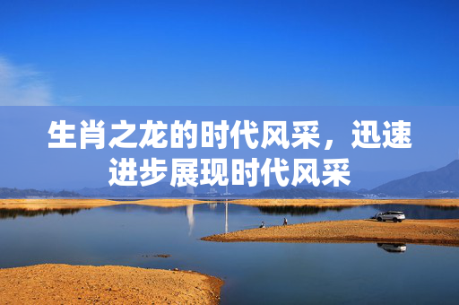 生肖之龙的时代风采，迅速进步展现时代风采