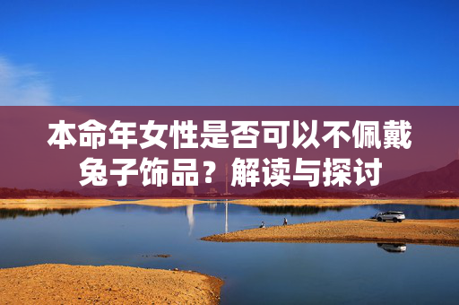 本命年女性是否可以不佩戴兔子饰品？解读与探讨