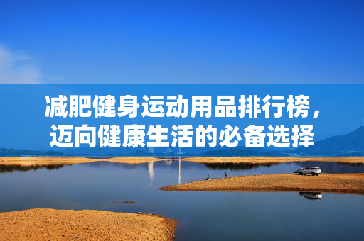 减肥健身运动用品排行榜，迈向健康生活的必备选择