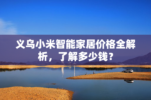 义乌小米智能家居价格全解析，了解多少钱？