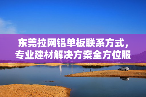 东莞拉网铝单板联系方式，专业建材解决方案全方位服务