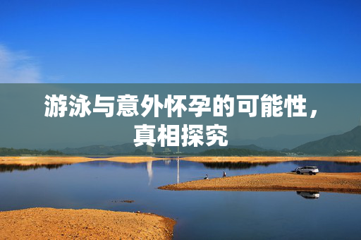 游泳与意外怀孕的可能性，真相探究