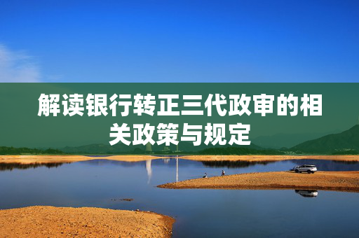 解读银行转正三代政审的相关政策与规定