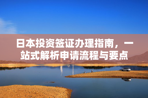 日本投资签证办理指南，一站式解析申请流程与要点