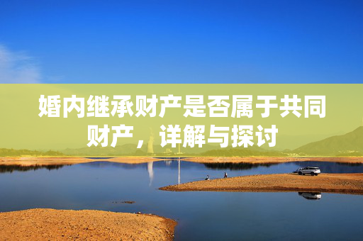 婚内继承财产是否属于共同财产，详解与探讨