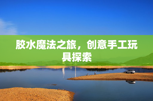 胶水魔法之旅，创意手工玩具探索