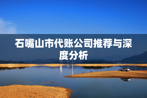 石嘴山市代账公司推荐与深度分析