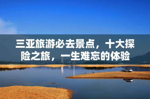 三亚旅游必去景点，十大探险之旅，一生难忘的体验