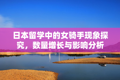 日本留学中的女骑手现象探究，数量增长与影响分析