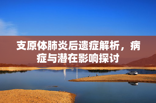 支原体肺炎后遗症解析，病症与潜在影响探讨