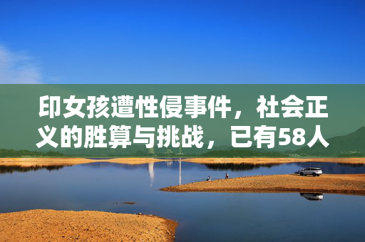 印女孩遭性侵事件，社会正义的胜算与挑战，已有58人被捕