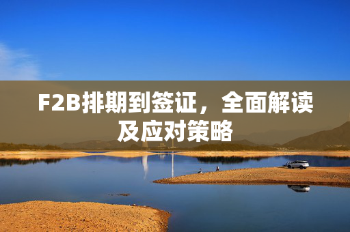 F2B排期到签证，全面解读及应对策略