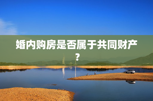 婚内购房是否属于共同财产？