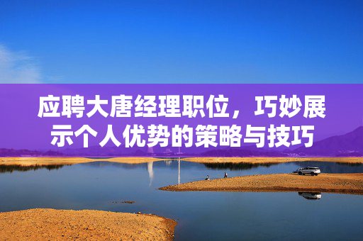应聘大唐经理职位，巧妙展示个人优势的策略与技巧