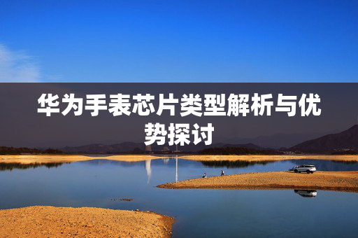 华为手表芯片类型解析与优势探讨