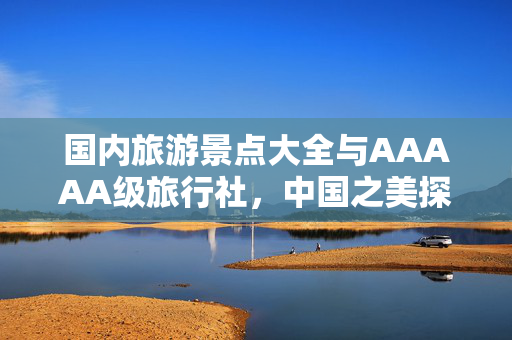 国内旅游景点大全与AAAAA级旅行社，中国之美探寻之旅