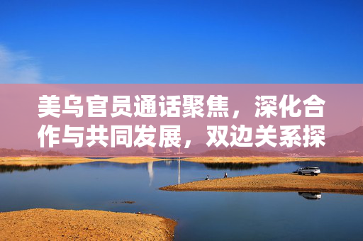 美乌官员通话聚焦，深化合作与共同发展，双边关系探讨新篇章